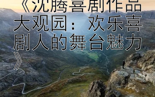 《沈腾喜剧作品大观园：欢乐喜剧人的舞台魅力》