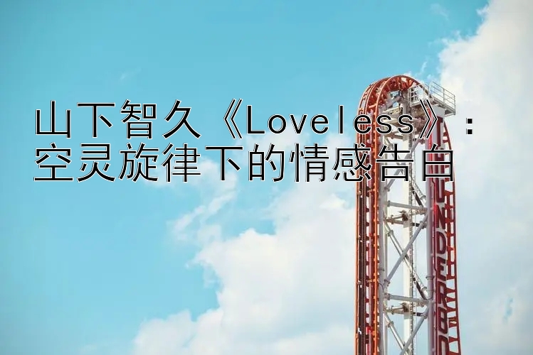 山下智久《Loveless》：空灵旋律下的情感告白