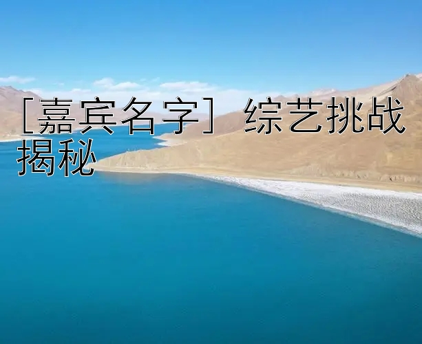 [嘉宾名字] 综艺挑战揭秘