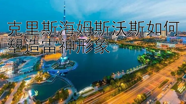 克里斯海姆斯沃斯如何塑造雷神形象