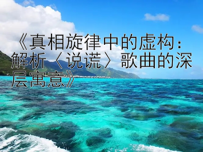 《真相旋律中的虚构：解析〈说谎〉歌曲的深层寓意》