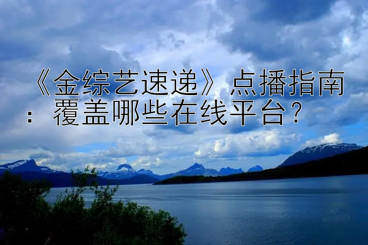 《金综艺速递》点播指南：覆盖哪些在线平台？