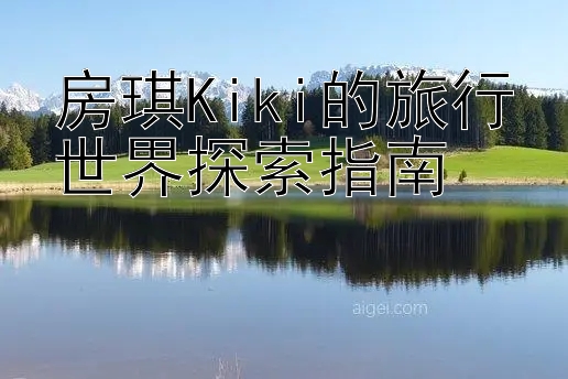 房琪Kiki的旅行世界探索指南