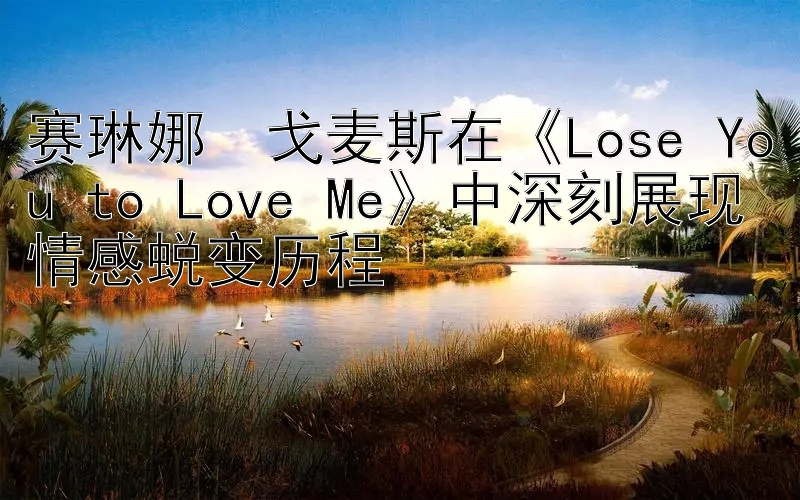 赛琳娜・戈麦斯在《Lose You to Love Me》中深刻展现情感蜕变历程