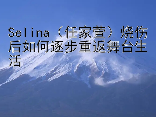 Selina（任家萱）烧伤后如何逐步重返舞台生活