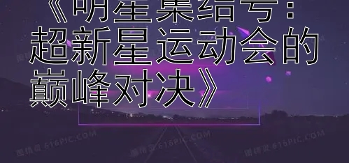 《明星集结号：超新星运动会的巅峰对决》