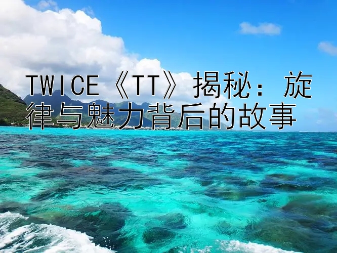 TWICE《TT》揭秘：旋律与魅力背后的故事