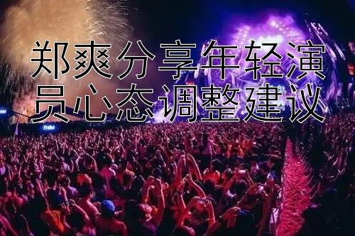 郑爽分享年轻演员心态调整建议