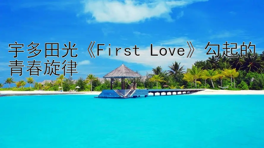 宇多田光《First Love》勾起的青春旋律