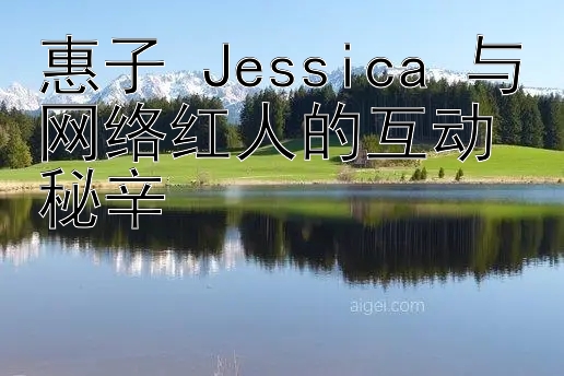 惠子 Jessica 与网络红人的互动秘辛