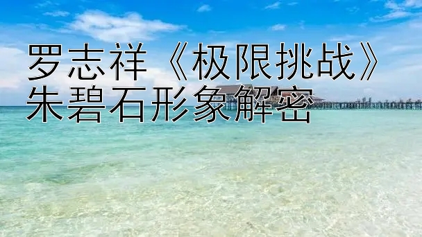 罗志祥《极限挑战》朱碧石形象解密