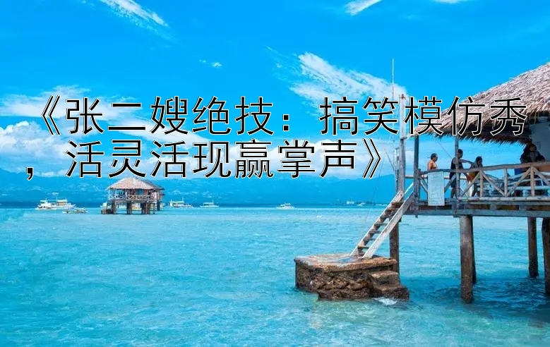 《张二嫂绝技：搞笑模仿秀，活灵活现赢掌声》