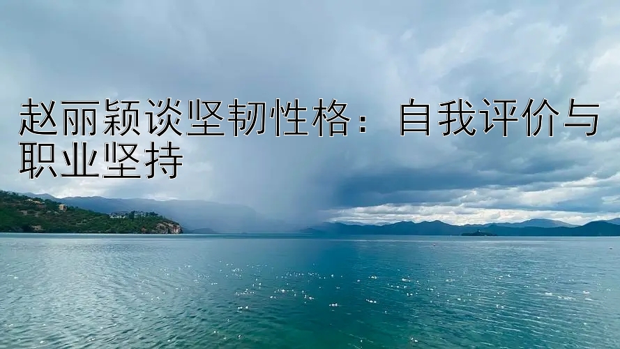 赵丽颖谈坚韧性格：自我评价与职业坚持