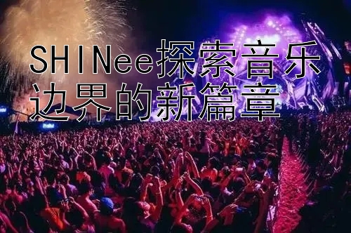 SHINee探索音乐边界的新篇章