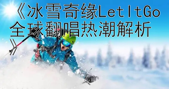 《冰雪奇缘LetItGo全球翻唱热潮解析》