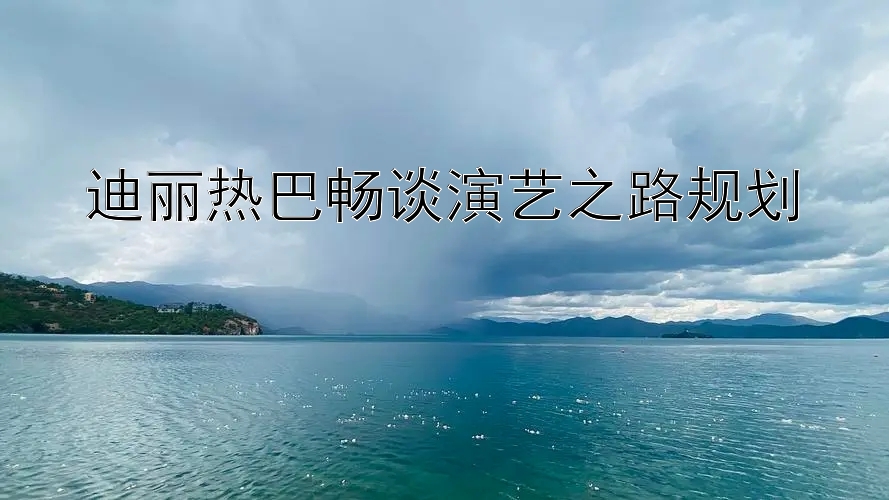 迪丽热巴畅谈演艺之路规划