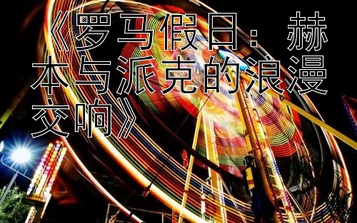 《罗马假日：赫本与派克的浪漫交响》