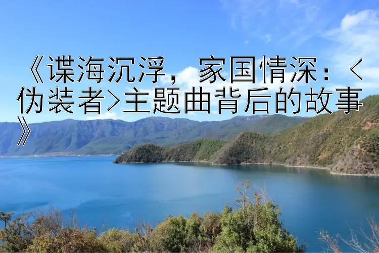 《谍海沉浮，家国情深：<伪装者>主题曲背后的故事》