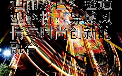 迪丽热巴红毯造型解析：异域风情与时尚创新的融合