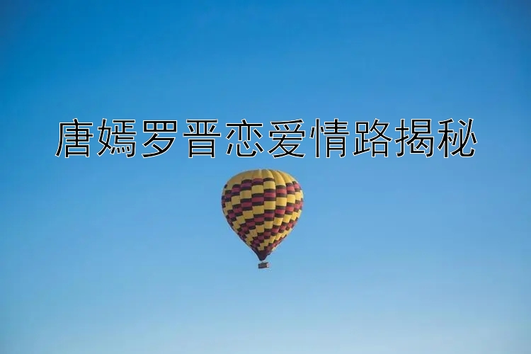 唐嫣罗晋恋爱情路揭秘