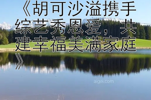 《胡可沙溢携手综艺秀恩爱，共建幸福美满家庭》