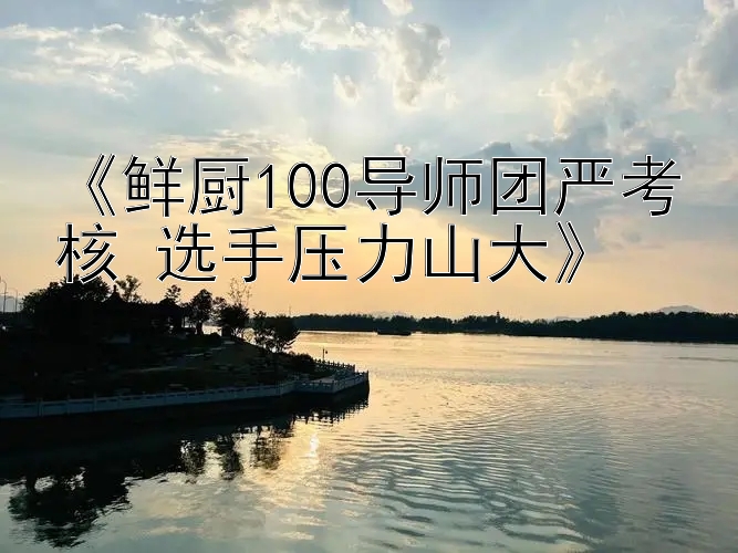 《鲜厨100导师团严考核 选手压力山大》