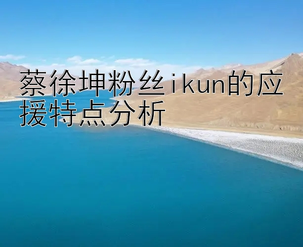 蔡徐坤粉丝ikun的应援特点分析