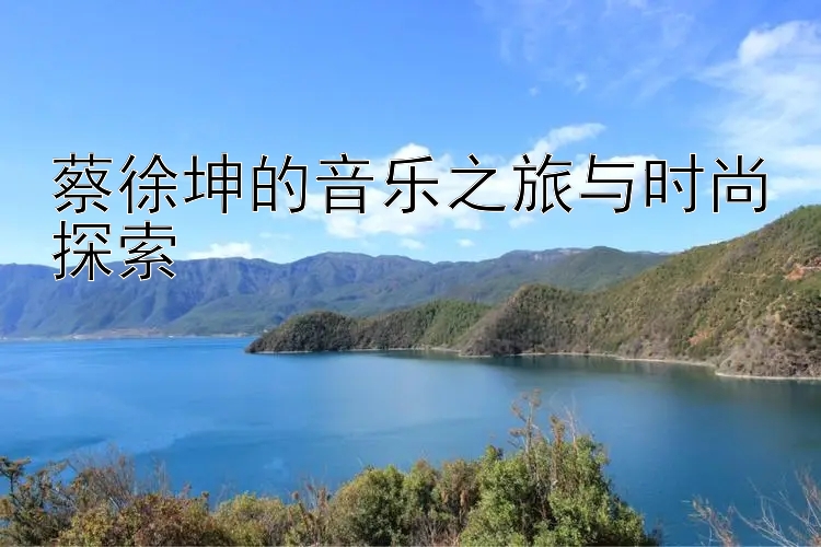 蔡徐坤的音乐之旅与时尚探索