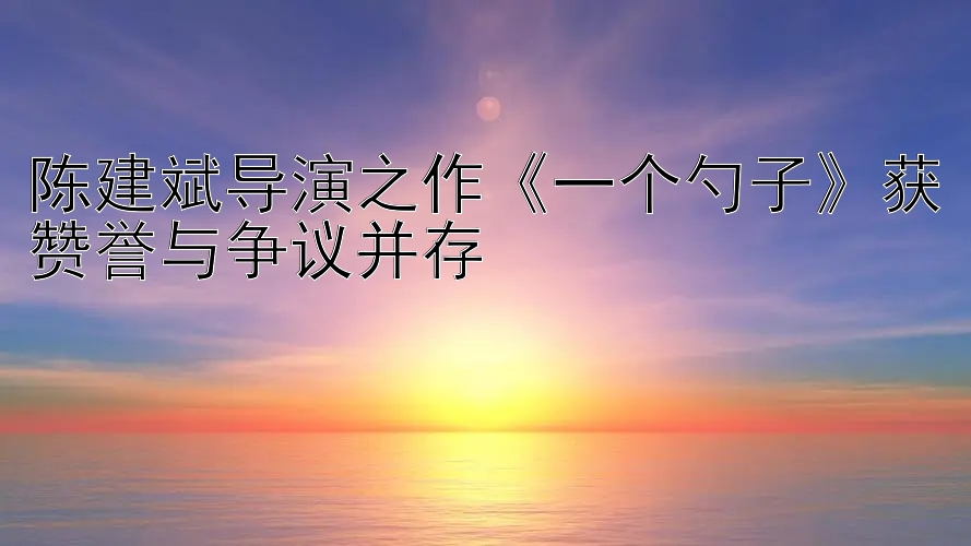 陈建斌导演之作《一个勺子》获赞誉与争议并存