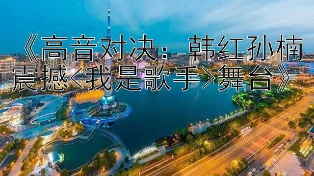 《高音对决：韩红孙楠震撼<我是歌手>舞台》