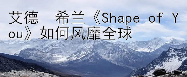 艾德・希兰《Shape of You》如何风靡全球