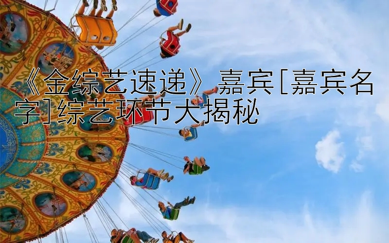 《金综艺速递》嘉宾[嘉宾名字]综艺环节大揭秘