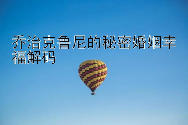 乔治克鲁尼的秘密婚姻幸福解码