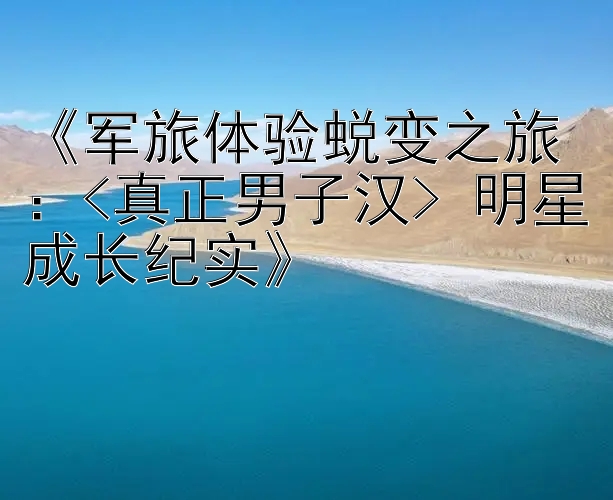 《军旅体验蜕变之旅：<真正男子汉> 明星成长纪实》