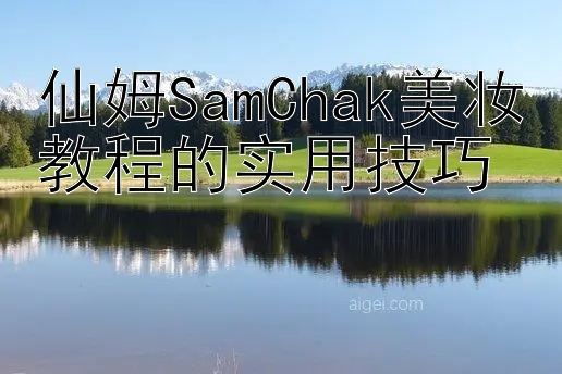 仙姆SamChak美妆教程的实用技巧