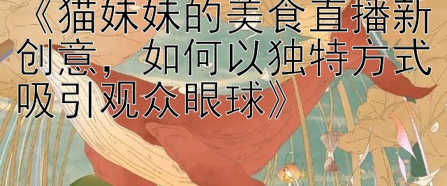 《猫妹妹的美食直播新创意，如何以独特方式吸引观众眼球》