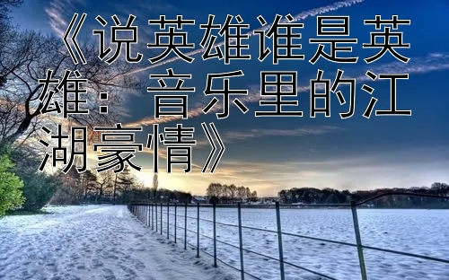 《说英雄谁是英雄：音乐里的江湖豪情》