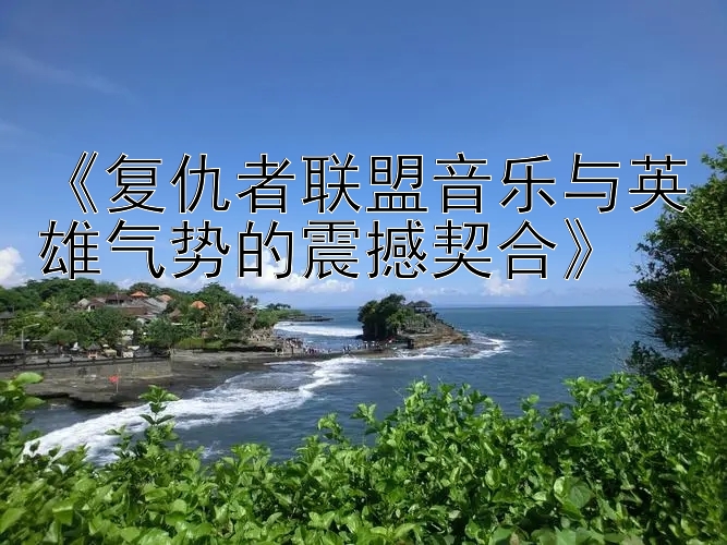 《复仇者联盟音乐与英雄气势的震撼契合》