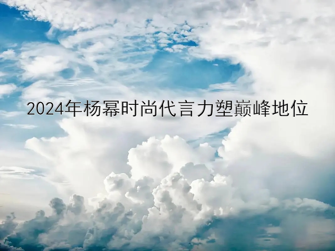 2024年杨幂时尚代言力塑巅峰地位