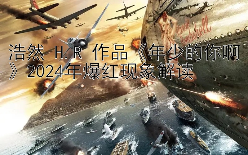 浩然 H.R 作品《年少的你啊》2024年爆红现象解读