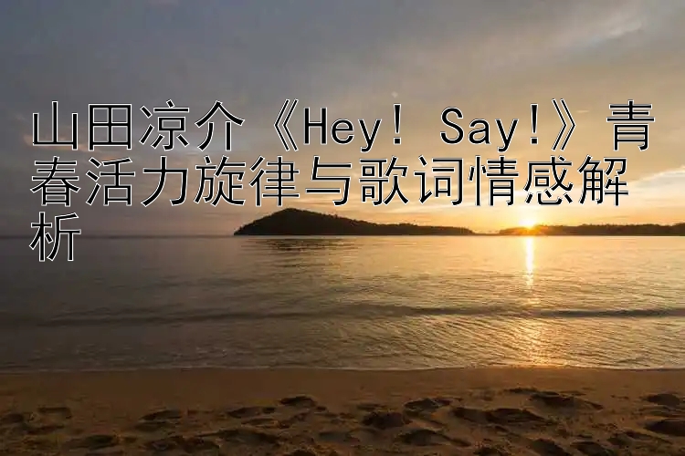 山田凉介《Hey! Say!》青春活力旋律与歌词情感解析