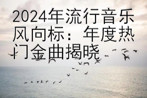 2024年流行音乐风向标：年度热门金曲揭晓