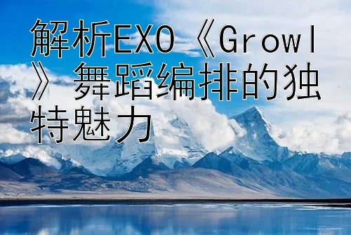 解析EXO《Growl》舞蹈编排的独特魅力