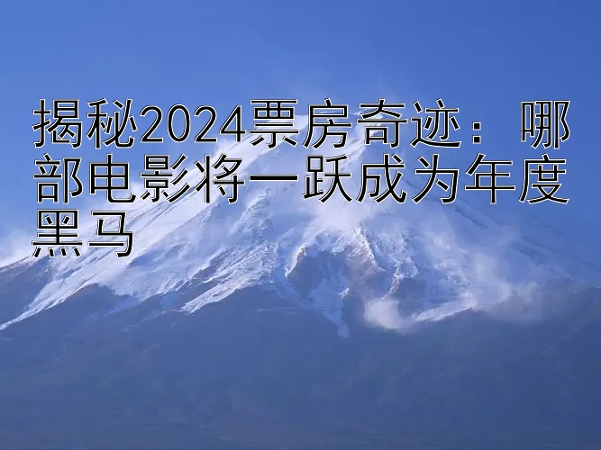 揭秘2024票房奇迹：哪部电影将一跃成为年度黑马