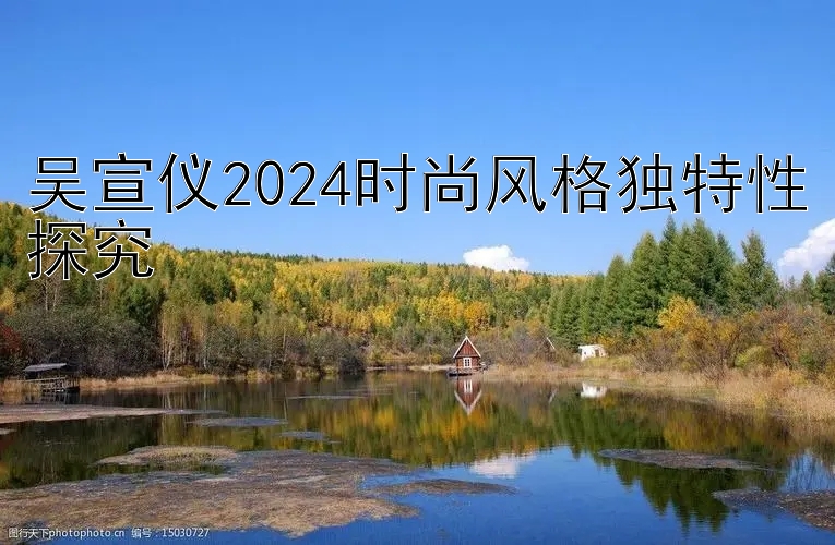 吴宣仪2024时尚风格独特性探究