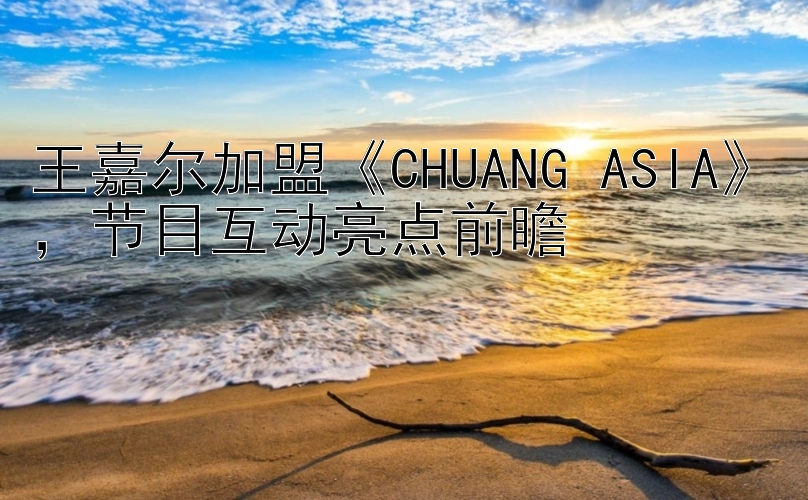 王嘉尔加盟《CHUANG ASIA》，节目互动亮点前瞻