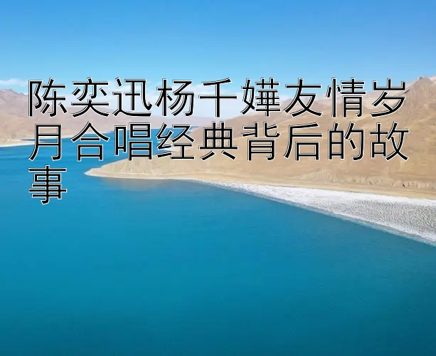 陈奕迅杨千嬅友情岁月合唱经典背后的故事