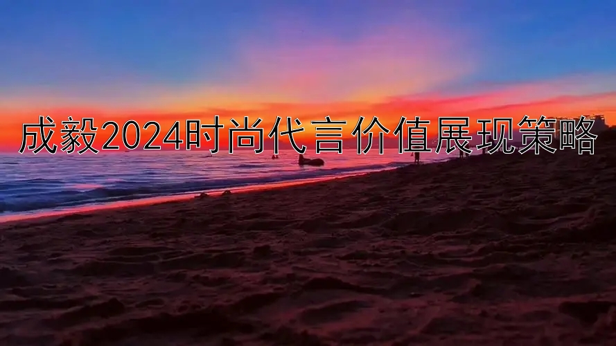 成毅2024时尚代言价值展现策略