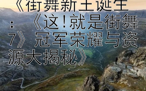 《街舞新王诞生：《这!就是街舞7》冠军荣耀与资源大揭秘》