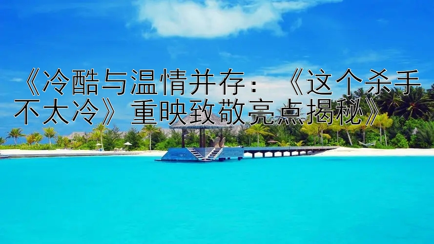 《冷酷与温情并存：《这个杀手不太冷》重映致敬亮点揭秘》